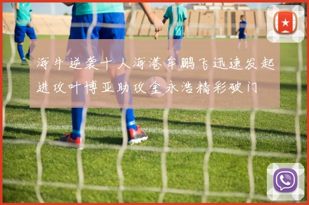 海牛逆袭十人海港牟鹏飞迅速发起进攻叶博亚助攻金永浩精彩破门