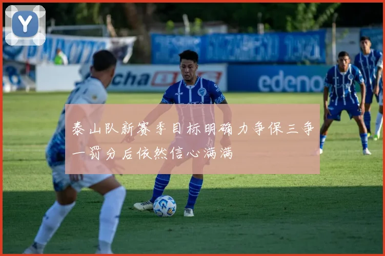 泰山队新赛季目标明确力争保三争一罚分后依然信心满满