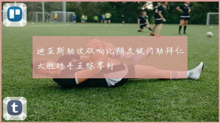 迪亚斯助攻双响比朔夫破门助拜仁大胜对手五球零封