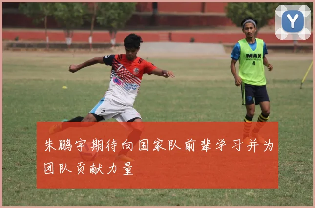 朱鹏宇期待向国家队前辈学习并为团队贡献力量