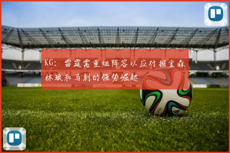 KG：雷霆需重组阵容以应对掘金森林狼和马刺的强势崛起