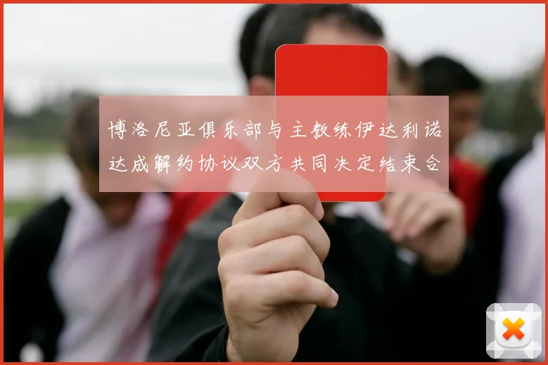博洛尼亚俱乐部与主教练伊达利诺达成解约协议双方共同决定结束合作关系