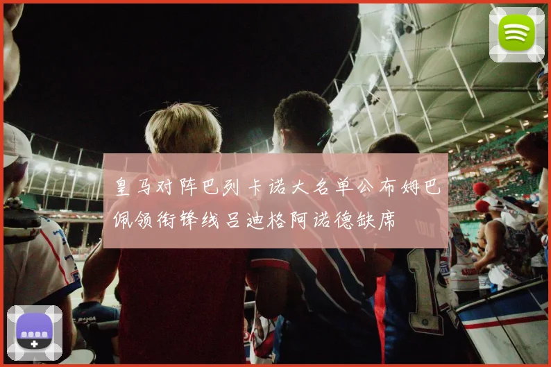 皇马对阵巴列卡诺大名单公布姆巴佩领衔锋线吕迪格阿诺德缺席