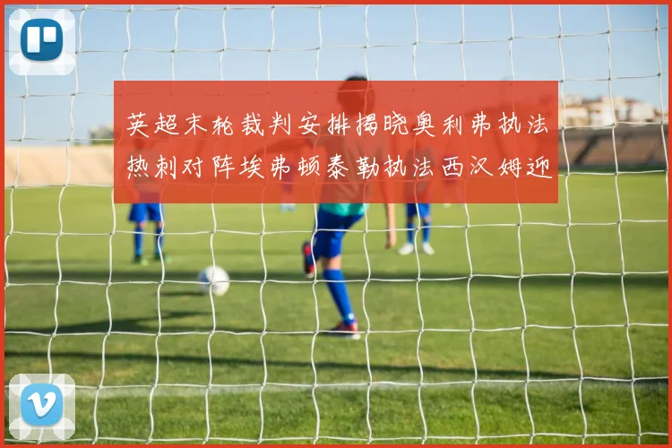 英超末轮裁判安排揭晓奥利弗执法热刺对阵埃弗顿泰勒执法西汉姆迎战利兹联