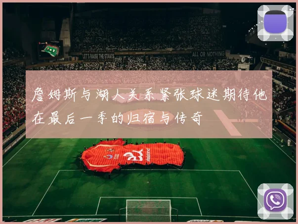 詹姆斯与湖人关系紧张球迷期待他在最后一季的归宿与传奇
