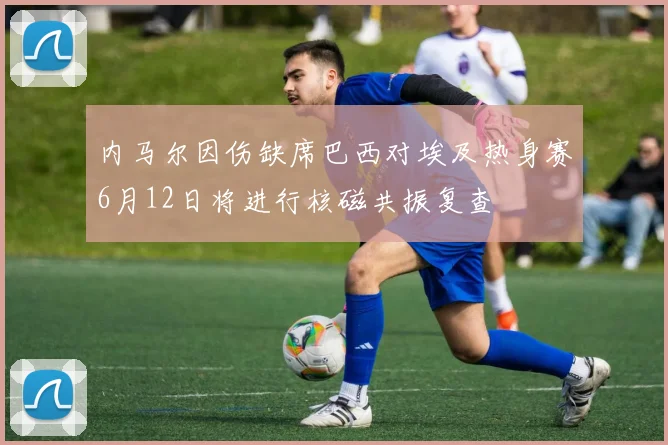 内马尔因伤缺席巴西对埃及热身赛6月12日将进行核磁共振复查