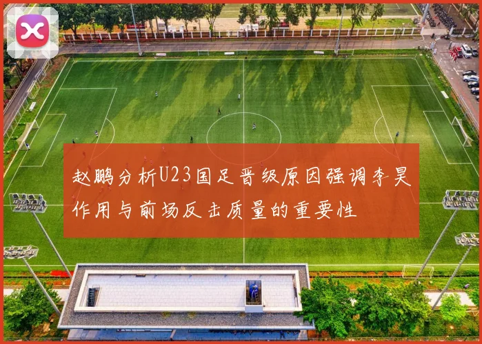 赵鹏分析U23国足晋级原因强调李昊作用与前场反击质量的重要性