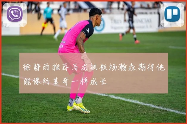 徐静雨推荐马龙执教杨瀚森期待他能像约基奇一样成长