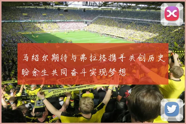 马绍尔期待与弗拉格携手共创历史盼余生共同奋斗实现梦想