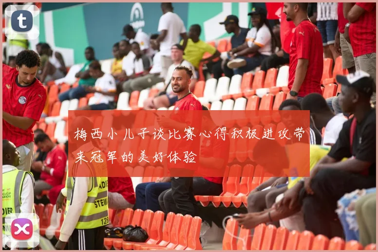 梅西小儿子谈比赛心得积极进攻带来冠军的美好体验