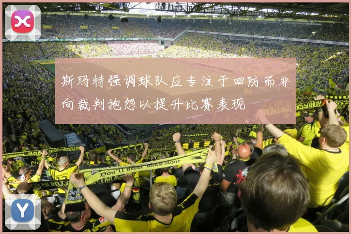 斯玛特强调球队应专注于回防而非向裁判抱怨以提升比赛表现