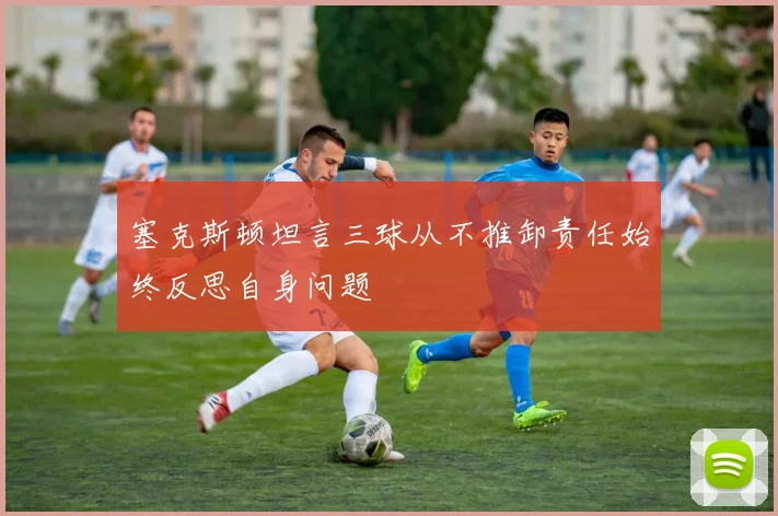 塞克斯顿坦言三球从不推卸责任始终反思自身问题