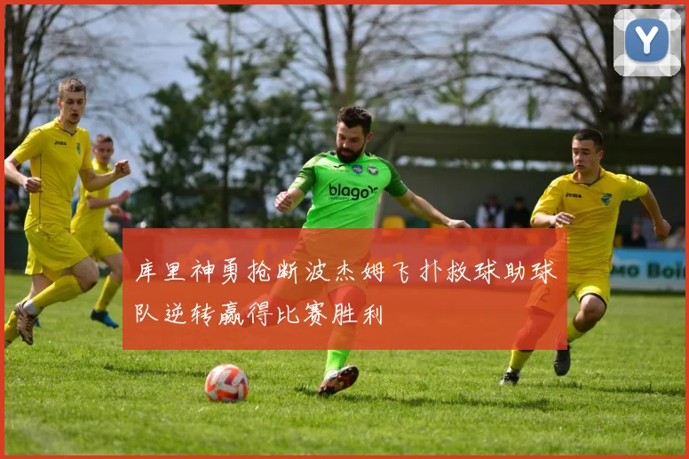 库里神勇抢断波杰姆飞扑救球助球队逆转赢得比赛胜利