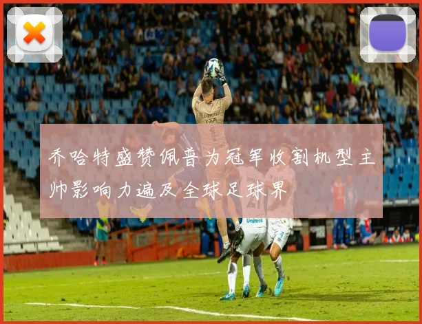 乔哈特盛赞佩普为冠军收割机型主帅影响力遍及全球足球界