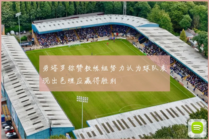 劳塔罗称赞教练组努力认为球队表现出色理应赢得胜利