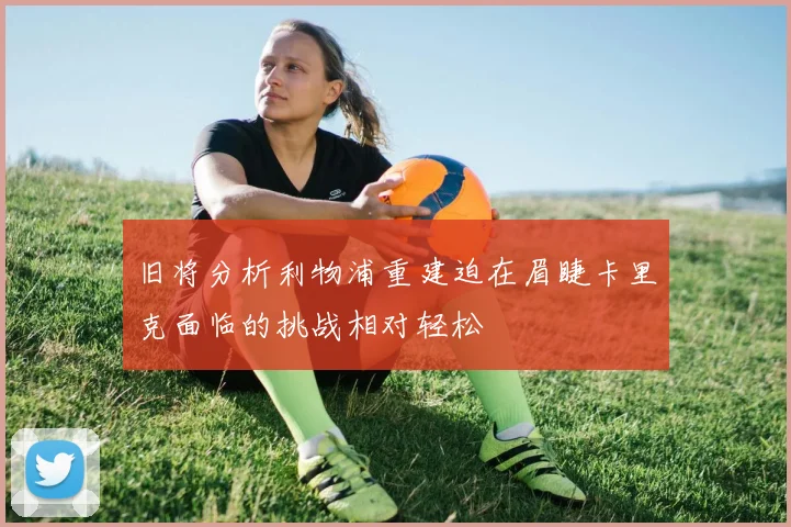 旧将分析利物浦重建迫在眉睫卡里克面临的挑战相对轻松