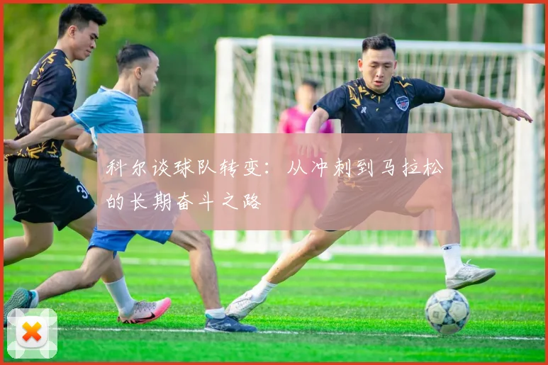 科尔谈球队转变：从冲刺到马拉松的长期奋斗之路