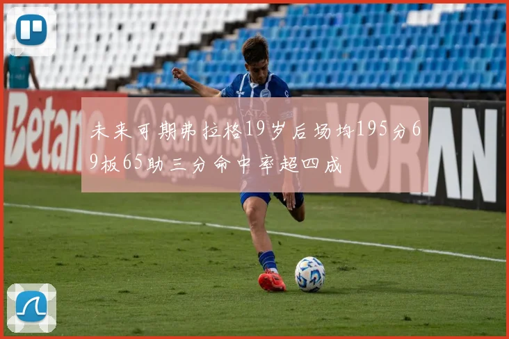 未来可期弗拉格19岁后场均195分69板65助三分命中率超四成