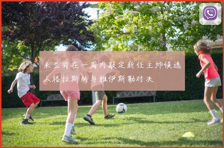 米兰将在一周内敲定新任主帅候选人格拉斯纳与雅伊斯勒对决