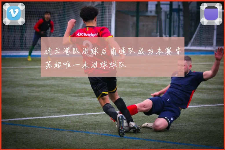 连云港队进球后南通队成为本赛季苏超唯一未进球球队