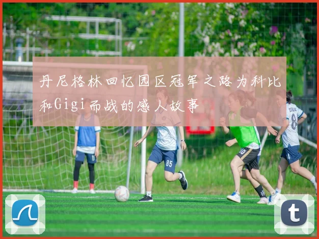 丹尼格林回忆园区冠军之路为科比和Gigi而战的感人故事
